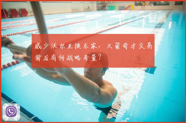 威少沃尔互换东家，火箭奇才交易背后有何战略考量？