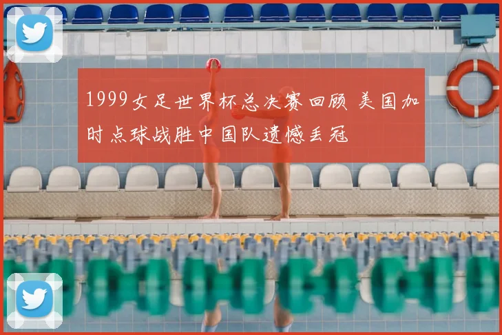1999女足世界杯总决赛回顾 美国加时点球战胜中国队遗憾丢冠