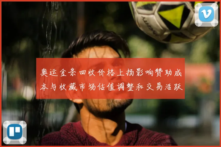 奥运金条回收价格上扬影响赞助成本与收藏市场估值调整和交易活跃度变化