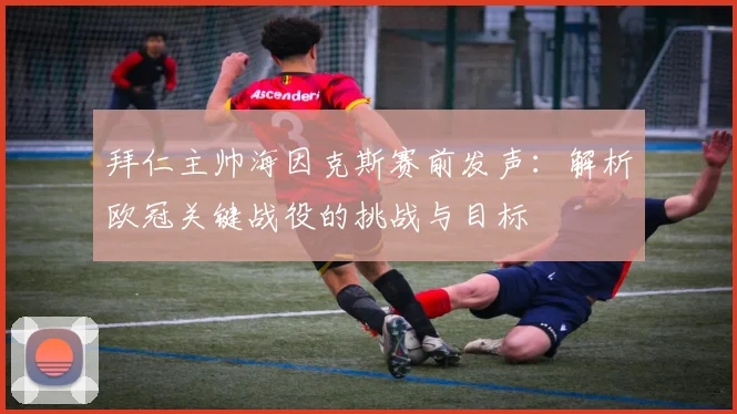 拜仁主帅海因克斯赛前发声：解析欧冠关键战役的挑战与目标