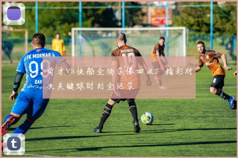 奇才vs快船全场录像回放：精彩对决关键球时刻全记录