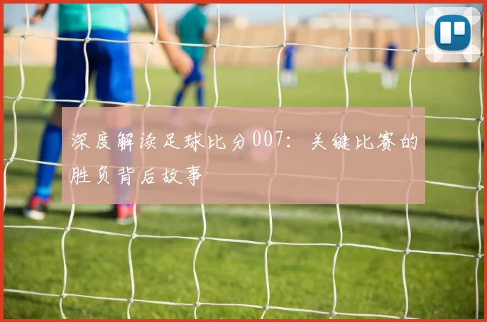 深度解读足球比分007:关键比赛的胜负背后故事