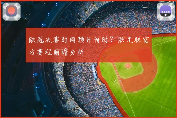 欧冠决赛时间预计何时？欧足联官方赛程前瞻分析