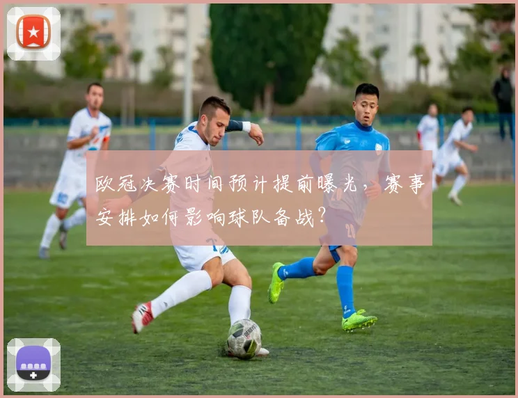 欧冠决赛时间预计提前曝光,赛事安排如何影响球队备战?