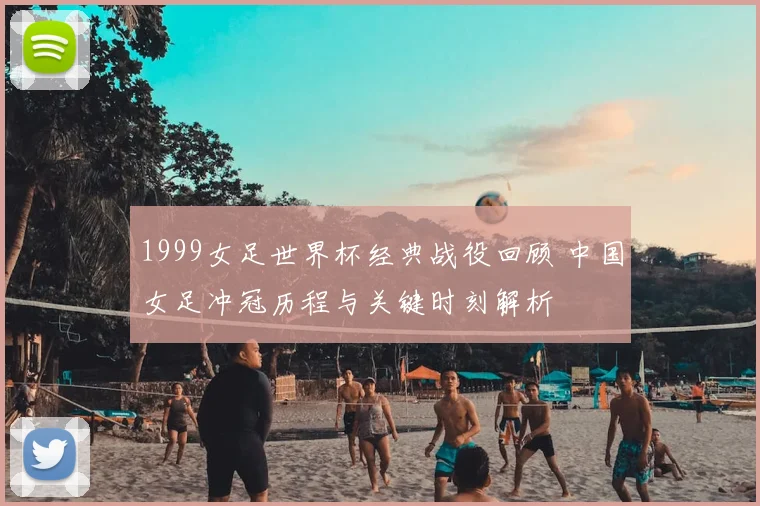 1999女足世界杯经典战役回顾 中国女足冲冠历程与关键时刻解析
