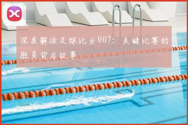深度解读足球比分007：关键比赛的胜负背后故事