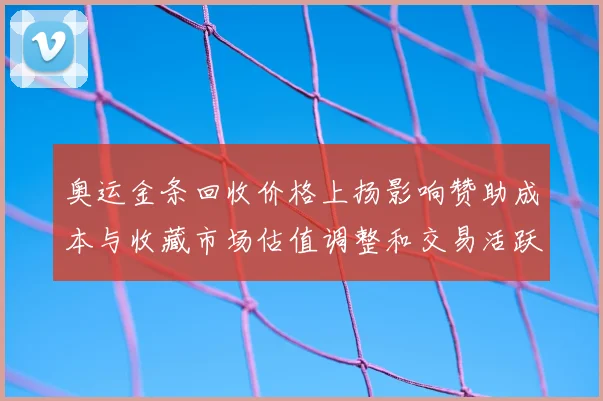 奥运金条回收价格上扬影响赞助成本与收藏市场估值调整和交易活跃度变化