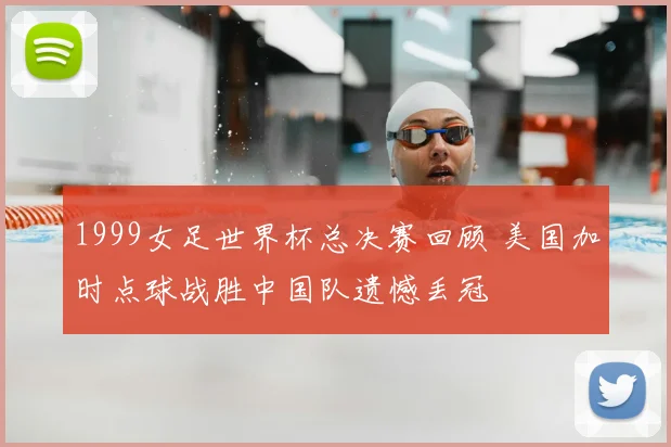1999女足世界杯总决赛回顾 美国加时点球战胜中国队遗憾丢冠