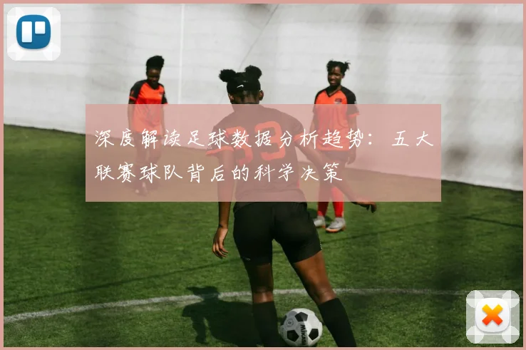 深度解读足球数据分析趋势:五大联赛球队背后的科学决策